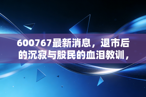 600767最新消息,退市后的沉寂与股民的血泪教训,价值投资才是硬道理