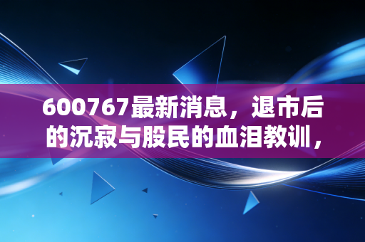 600767最新消息,退市后的沉寂与股民的血泪教训,价值投资才是硬道理