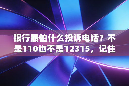 银行最怕什么投诉电话?不是110也不是12315,记住这个号码,专治各种推诿扯皮