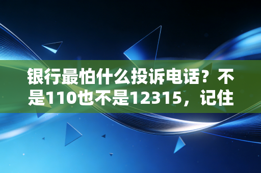 银行最怕什么投诉电话？不是110也不是12315，记住这个号码，专治各种推诿扯皮