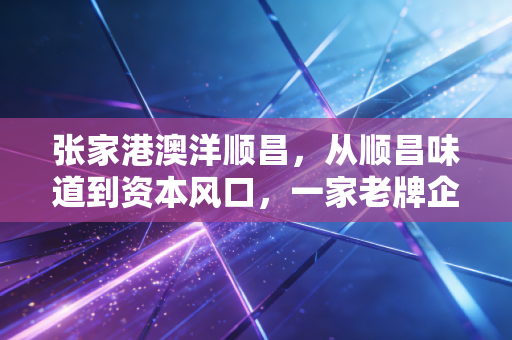 张家港澳洋顺昌，从顺昌味道到资本风口，一家老牌企业的沉浮录