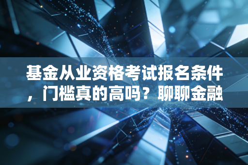 基金从业资格考试报名条件，门槛真的高吗？聊聊金融圈的入场券与真实生存法则
