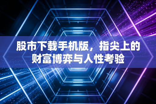 股市下载手机版，指尖上的财富博弈与人性考验