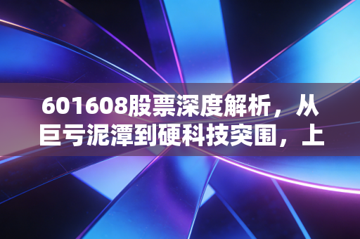 601608股票深度解析，从巨亏泥潭到硬科技突围，上海电气还能重回巅峰吗？