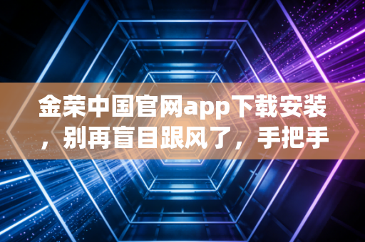 金荣中国官网app下载安装，别再盲目跟风了，手把手教你如何用手机搞定黄金投资