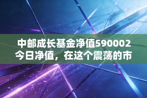 中邮成长基金净值590002今日净值，在这个震荡的市场里，我们该如何与这位老将共处？