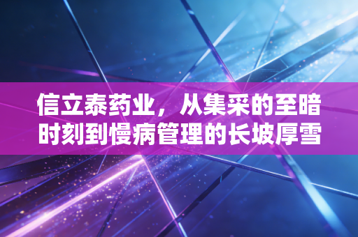 信立泰药业,从集采的至暗时刻到慢病管理的长坡厚雪,这到底是一家怎样的公司?