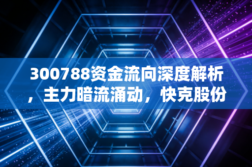 300788资金流向深度解析，主力暗流涌动，快克股份的隐形推手究竟是谁？