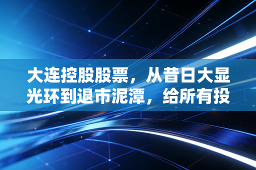 大连控股股票，从昔日大显光环到退市泥潭，给所有投机者的沉痛一课