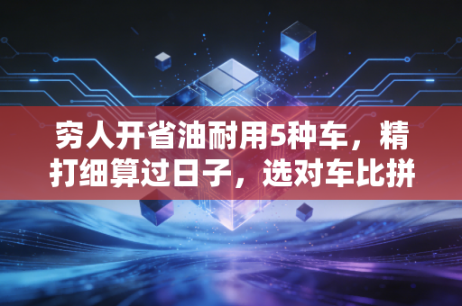 穷人开省油耐用5种车，精打细算过日子，选对车比拼命赚钱更重要