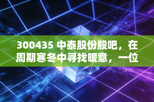 300435 中泰股份股吧，在周期寒冬中寻找暖意，一位老股民眼中的化工航母沉浮录