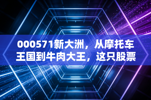 000571新大洲，从摩托车王国到牛肉大王，这只股票到底经历了什么？