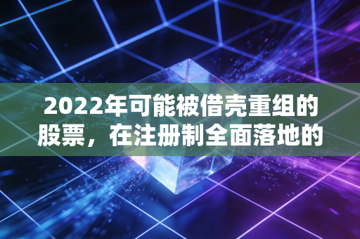2022年可能被借壳重组的股票，在注册制全面落地的前夜，寻找最后的壳价值金矿