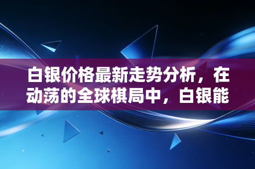 白银价格最新走势分析，在动荡的全球棋局中，白银能否成为你的救命稻草？