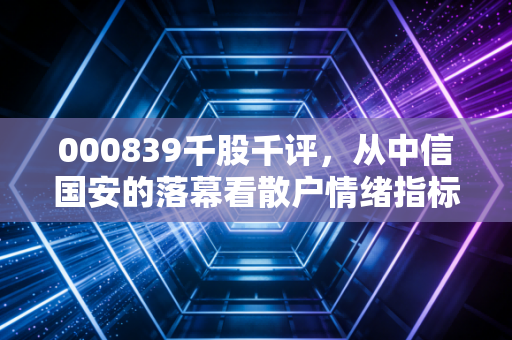 000839千股千评,从中信国安的落幕看散户情绪指标的双刃剑效应