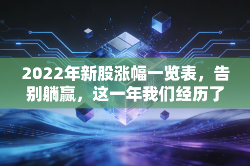 2022年新股涨幅一览表，告别躺赢，这一年我们经历了什么？