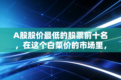 A股股价最低的股票前十名，在这个白菜价的市场里，是抄底良机还是价值陷阱？
