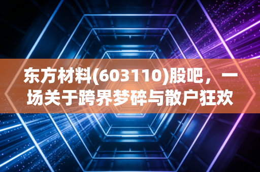 东方材料(603110)股吧,一场关于跨界梦碎与散户狂欢的修罗场