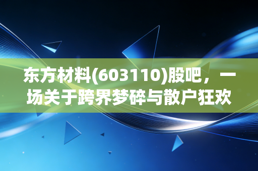 东方材料(603110)股吧，一场关于跨界梦碎与散户狂欢的修罗场
