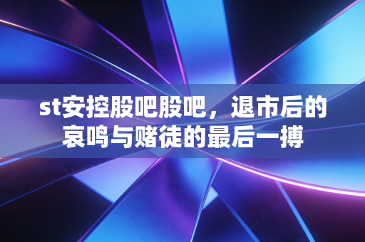 st安控股吧股吧,退市后的哀鸣与赌徒的最后一搏