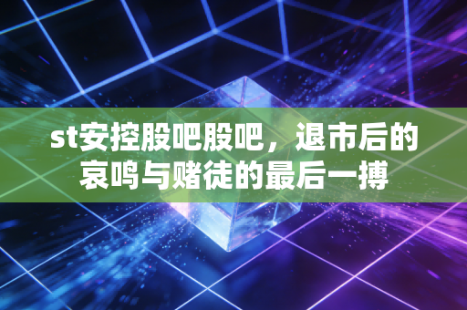 st安控股吧股吧,退市后的哀鸣与赌徒的最后一搏