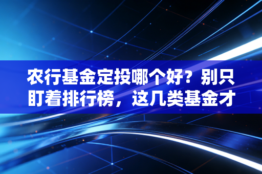 农行基金定投哪个好？别只盯着排行榜，这几类基金才是长跑冠军
