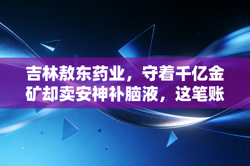 吉林敖东药业,守着千亿金矿却卖安神补脑液,这笔账到底怎么算?