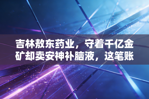 吉林敖东药业，守着千亿金矿却卖安神补脑液，这笔账到底怎么算？