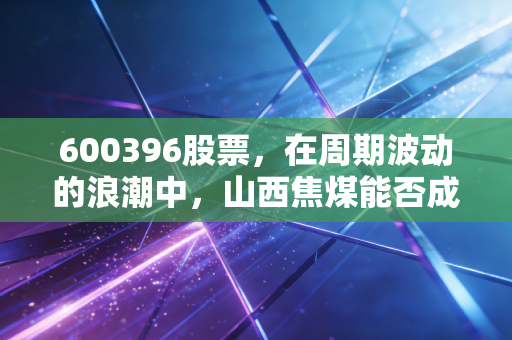 600396股票，在周期波动的浪潮中，山西焦煤能否成为你账户里的定海神针？