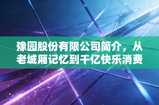 豫园股份有限公司简介,从老城厢记忆到千亿快乐消费帝国的进化论