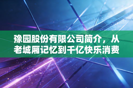 豫园股份有限公司简介,从老城厢记忆到千亿快乐消费帝国的进化论
