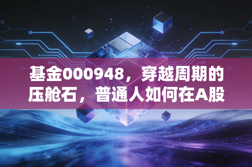 基金000948,穿越周期的压舱石,普通人如何在A股的波涛中安身立命?