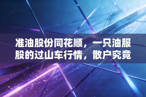 准油股份同花顺，一只油服股的过山车行情，散户究竟在博弈什么？