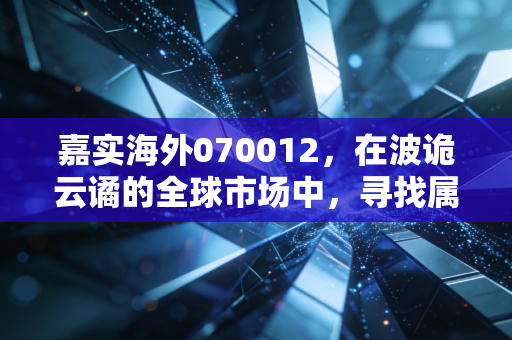 嘉实海外070012，在波诡云谲的全球市场中，寻找属于中国核心资产的避风港