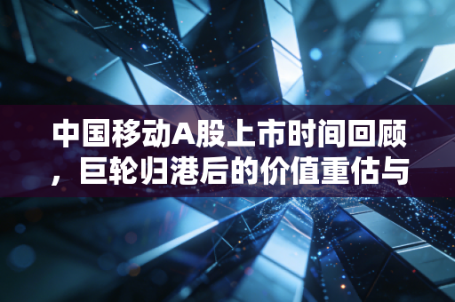 中国移动A股上市时间回顾,巨轮归港后的价值重估与投资思考