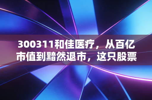 300311和佳医疗，从百亿市值到黯然退市，这只股票给我们的沉痛教训