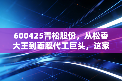 600425青松股份，从松香大王到面膜代工巨头，这家公司的双主业到底是互补还是拖累？