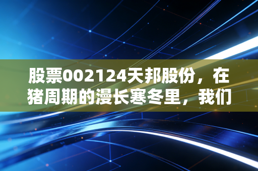 股票002124天邦股份,在猪周期的漫长寒冬里,我们该如何守住那点微弱的火光?