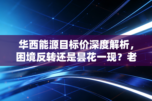 华西能源目标价深度解析,困境反转还是昙花一现?老股民的一线实战思考