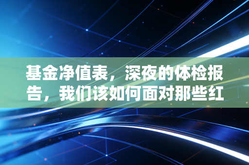 基金净值表,深夜的体检报告,我们该如何面对那些红红绿绿的数字?