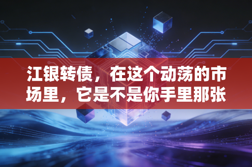 江银转债,在这个动荡的市场里,它是不是你手里那张最稳的底牌?