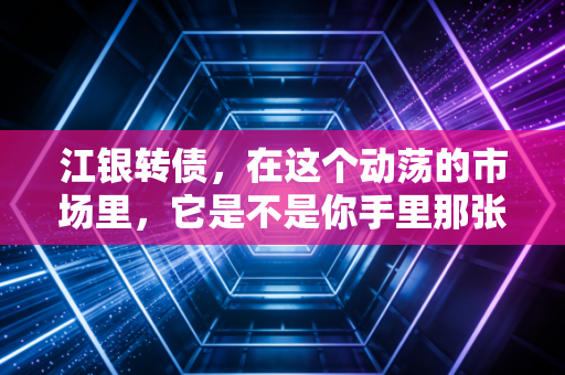 江银转债，在这个动荡的市场里，它是不是你手里那张最稳的底牌？