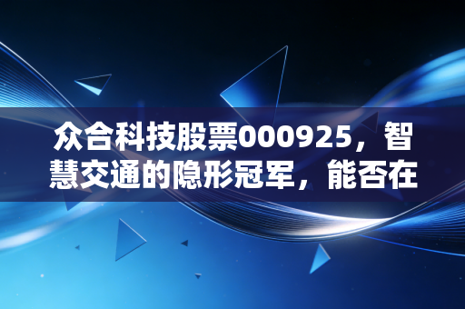 众合科技股票000925，智慧交通的隐形冠军，能否在AI浪潮中乘风破浪？
