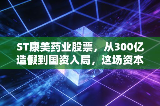 ST康美药业股票,从300亿造假到国资入局,这场资本市场的过山车还能坐吗?