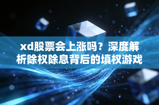 xd股票会上涨吗?深度解析除权除息背后的填权游戏与散户陷阱