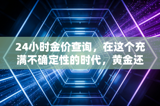 24小时金价查询,在这个充满不确定性的时代,黄金还能成为我们的救命稻草吗?