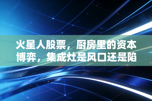 火星人股票,厨房里的资本博弈,集成灶是风口还是陷阱?