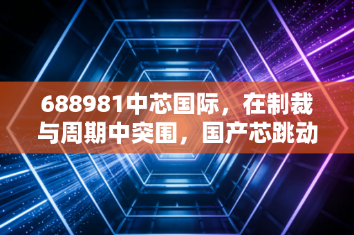 688981中芯国际,在制裁与周期中突围,国产芯跳动的希望与阵痛