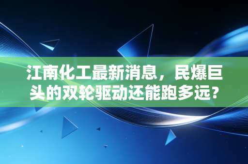 江南化工最新消息，民爆巨头的双轮驱动还能跑多远？深度解析与投资思考