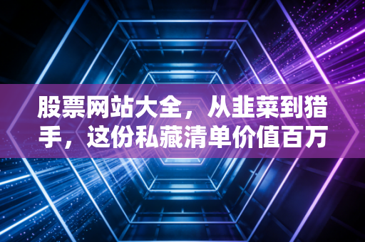 股票网站大全，从韭菜到猎手，这份私藏清单价值百万